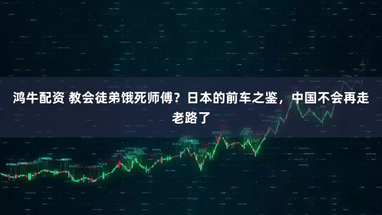 鸿牛配资 教会徒弟饿死师傅?日本的前车之鉴,中国不会再走老路了