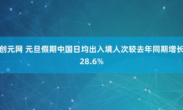 创元网 元旦假期中国日均出入境人次较去年同期增长28.6%
