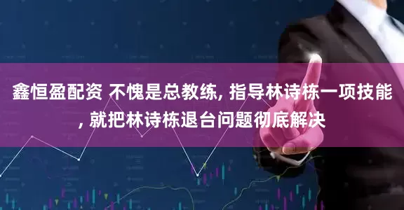 鑫恒盈配资 不愧是总教练, 指导林诗栋一项技能, 就把林诗栋退台问题彻底解决