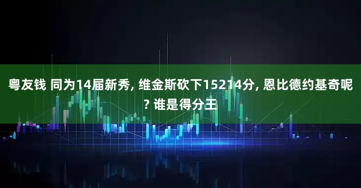 粤友钱 同为14届新秀, 维金斯砍下15214分, 恩比德约基奇呢? 谁是得分王