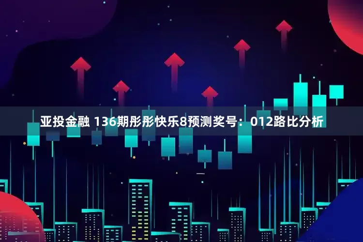 亚投金融 136期彤彤快乐8预测奖号：012路比分析