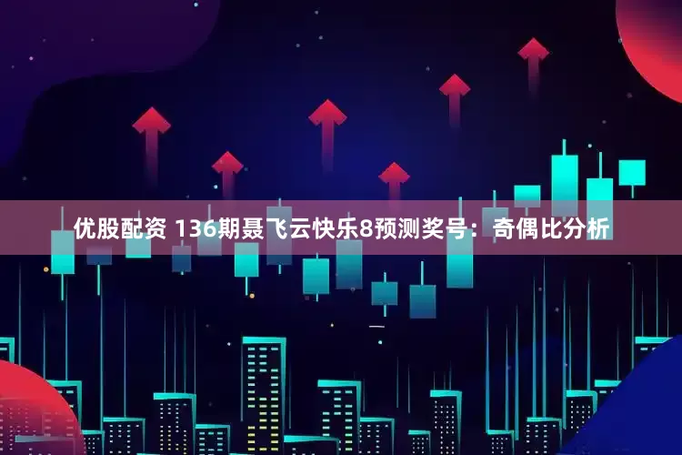 优股配资 136期聂飞云快乐8预测奖号：奇偶比分析