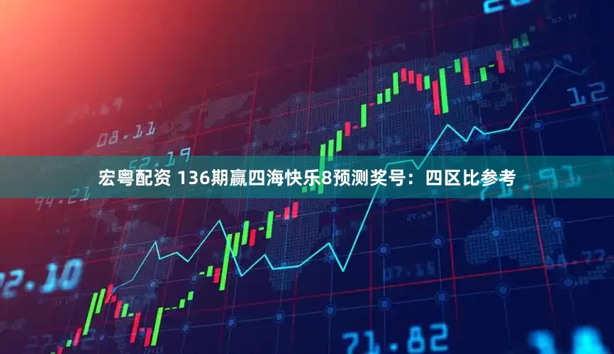 宏粤配资 136期赢四海快乐8预测奖号：四区比参考