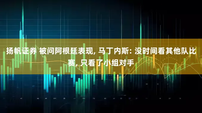 扬帆证券 被问阿根廷表现, 马丁内斯: 没时间看其他队比赛, 只看了小组对手