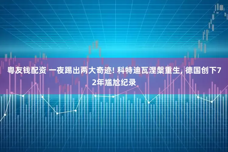 粤友钱配资 一夜踢出两大奇迹! 科特迪瓦涅槃重生, 德国创下72年尴尬纪录