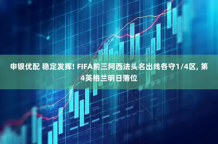 申银优配 稳定发挥! FIFA前三阿西法头名出线各守1/4区, 第4英格兰明日落位