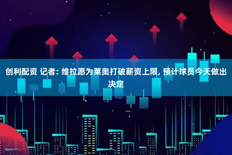 创利配资 记者: 维拉愿为莱奥打破薪资上限, 预计球员今天做出决定